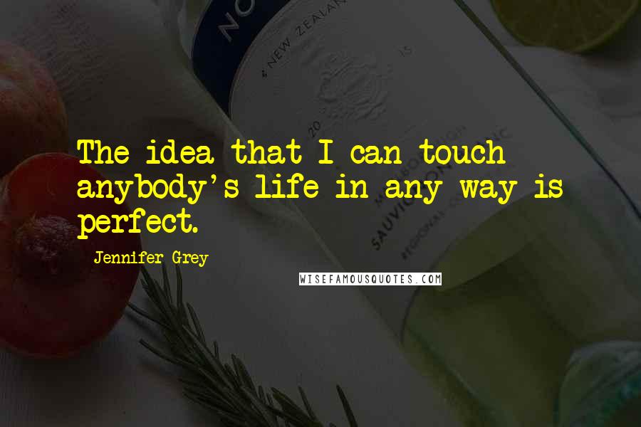 Jennifer Grey Quotes: The idea that I can touch anybody's life in any way is perfect.