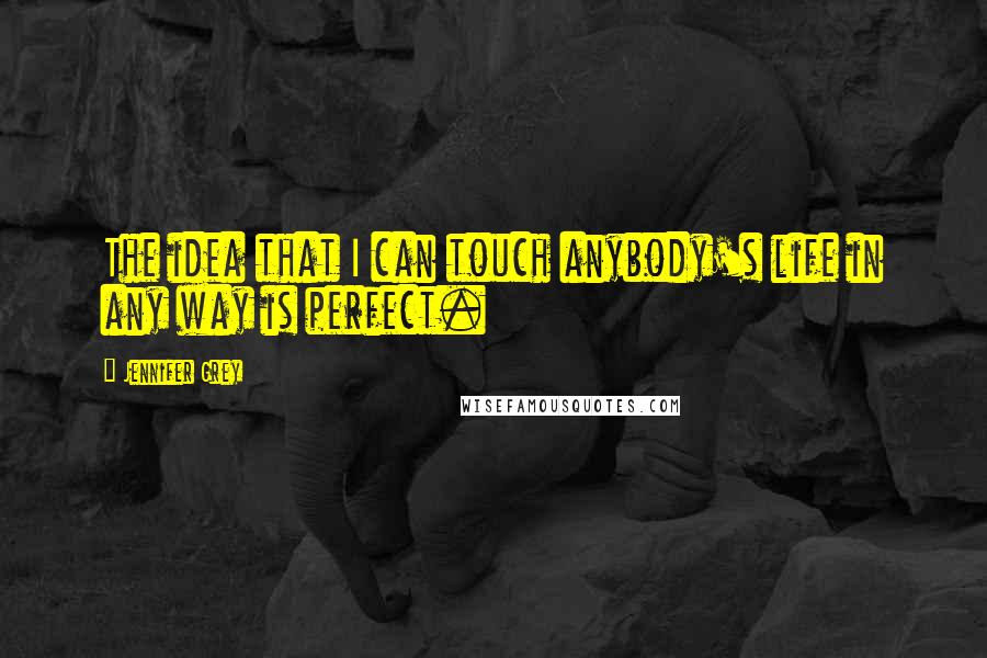 Jennifer Grey Quotes: The idea that I can touch anybody's life in any way is perfect.