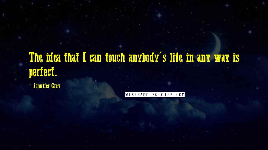 Jennifer Grey Quotes: The idea that I can touch anybody's life in any way is perfect.