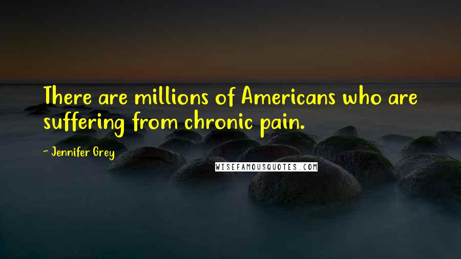 Jennifer Grey Quotes: There are millions of Americans who are suffering from chronic pain.
