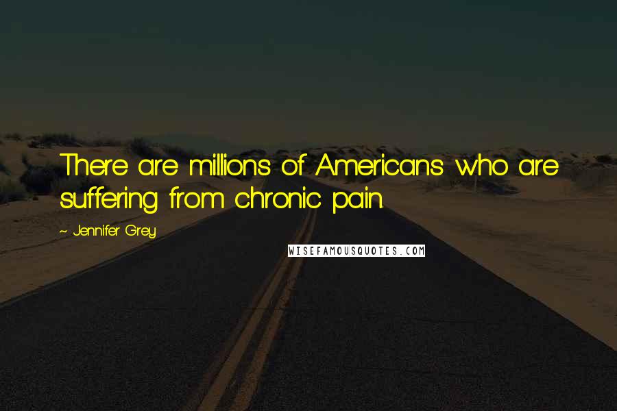 Jennifer Grey Quotes: There are millions of Americans who are suffering from chronic pain.