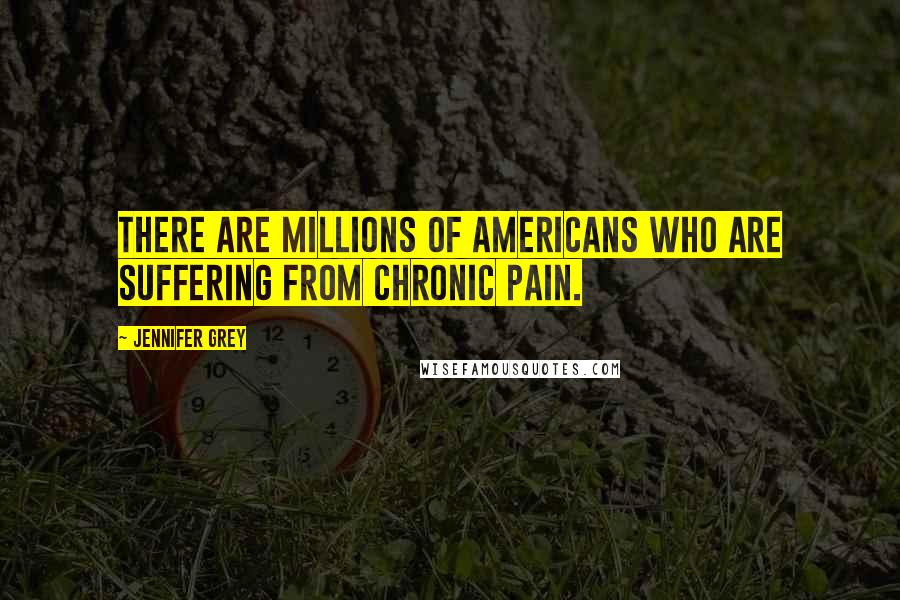 Jennifer Grey Quotes: There are millions of Americans who are suffering from chronic pain.