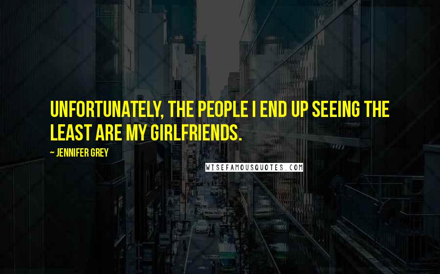 Jennifer Grey Quotes: Unfortunately, the people I end up seeing the least are my girlfriends.