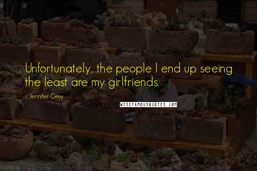 Jennifer Grey Quotes: Unfortunately, the people I end up seeing the least are my girlfriends.