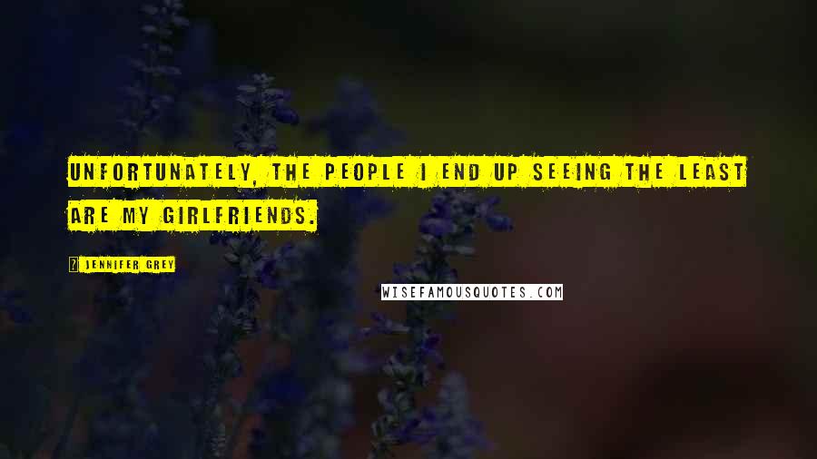 Jennifer Grey Quotes: Unfortunately, the people I end up seeing the least are my girlfriends.