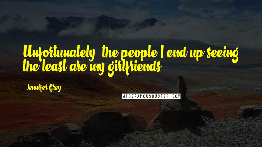 Jennifer Grey Quotes: Unfortunately, the people I end up seeing the least are my girlfriends.