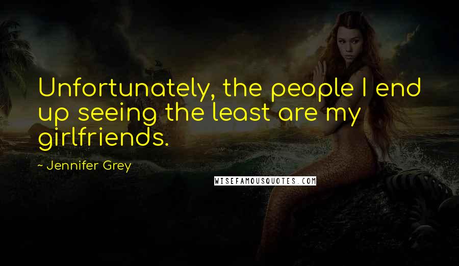 Jennifer Grey Quotes: Unfortunately, the people I end up seeing the least are my girlfriends.