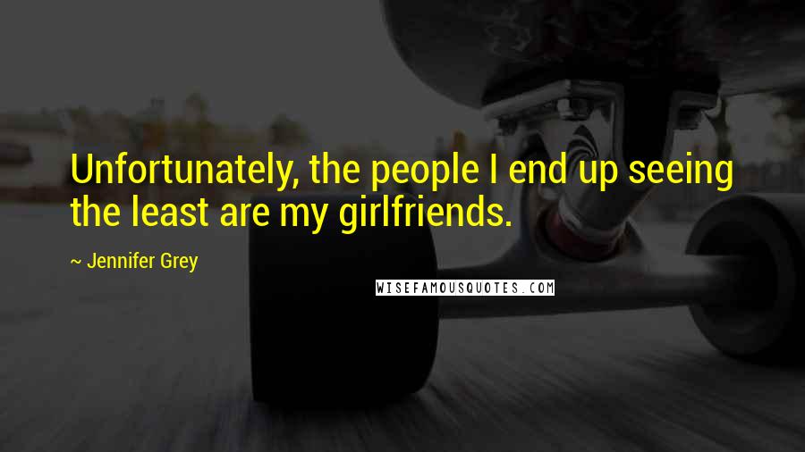 Jennifer Grey Quotes: Unfortunately, the people I end up seeing the least are my girlfriends.