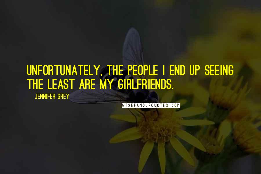 Jennifer Grey Quotes: Unfortunately, the people I end up seeing the least are my girlfriends.