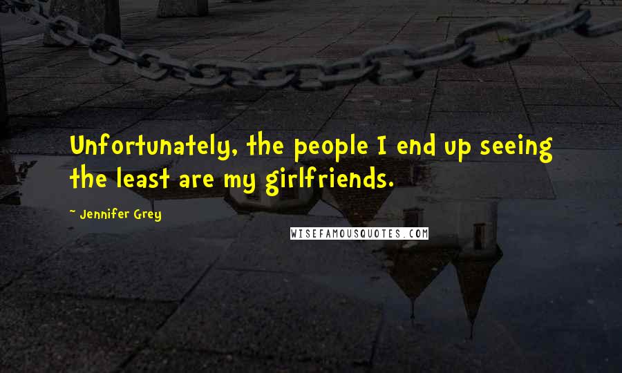 Jennifer Grey Quotes: Unfortunately, the people I end up seeing the least are my girlfriends.