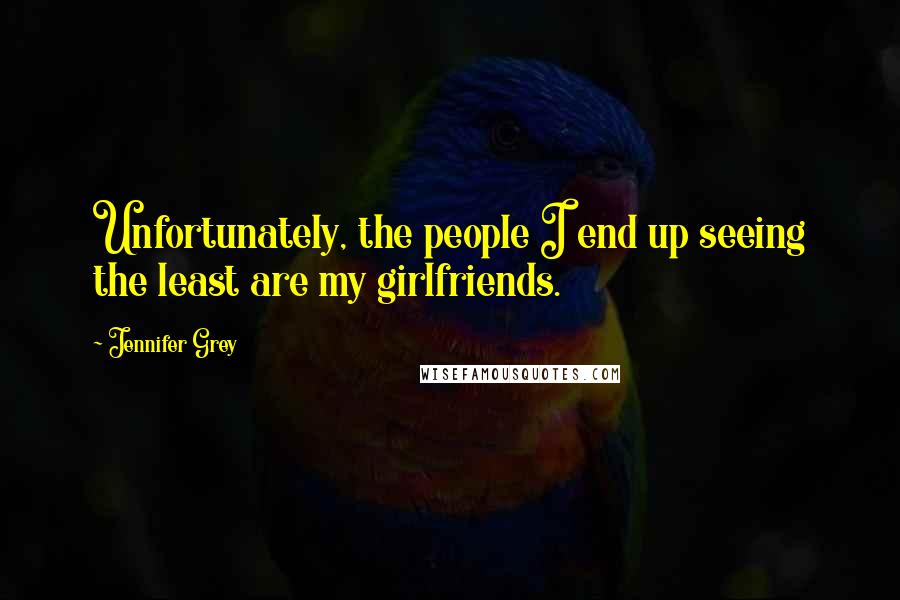 Jennifer Grey Quotes: Unfortunately, the people I end up seeing the least are my girlfriends.