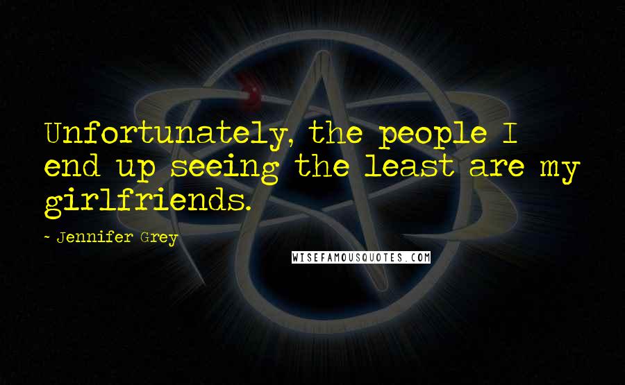 Jennifer Grey Quotes: Unfortunately, the people I end up seeing the least are my girlfriends.