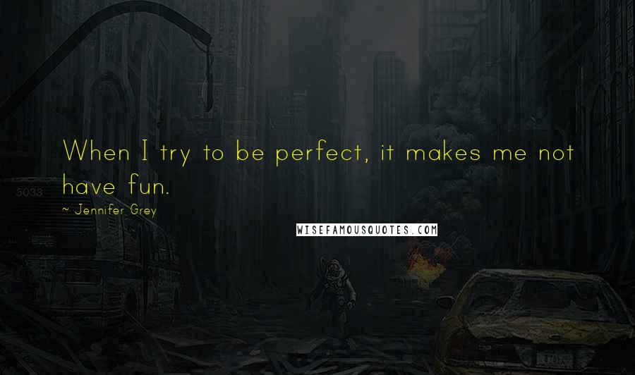 Jennifer Grey Quotes: When I try to be perfect, it makes me not have fun.