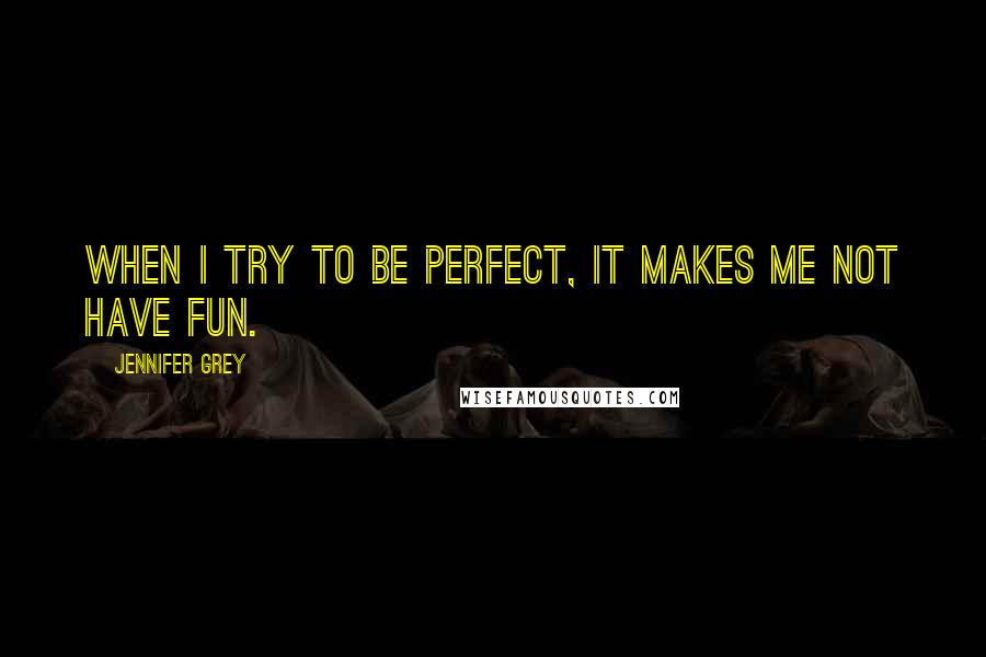 Jennifer Grey Quotes: When I try to be perfect, it makes me not have fun.