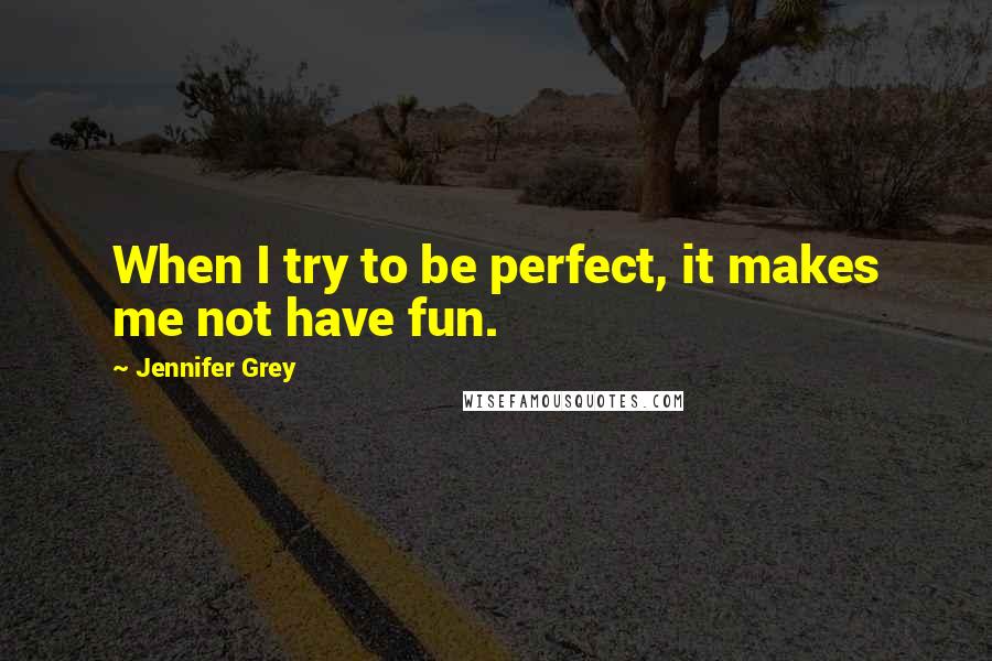 Jennifer Grey Quotes: When I try to be perfect, it makes me not have fun.