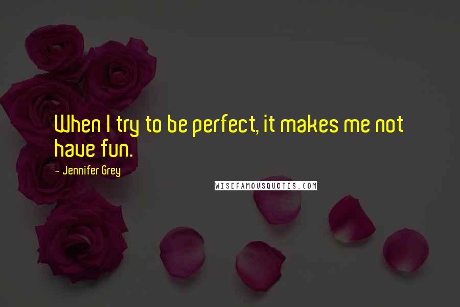 Jennifer Grey Quotes: When I try to be perfect, it makes me not have fun.