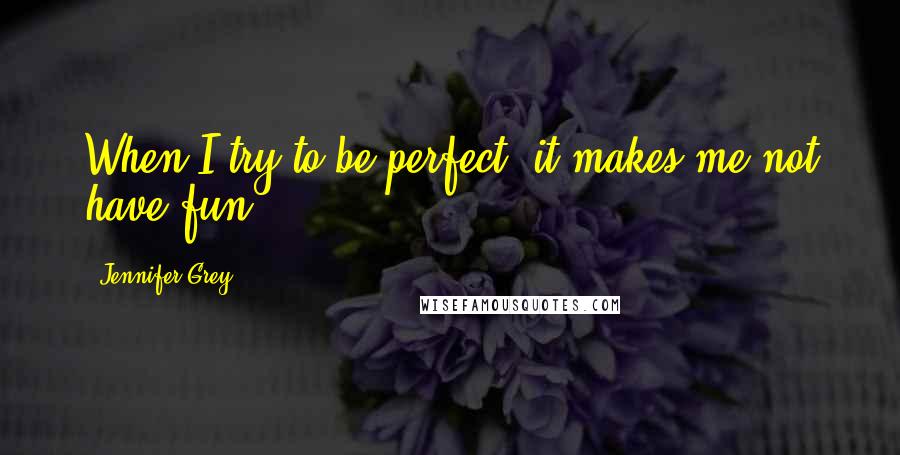 Jennifer Grey Quotes: When I try to be perfect, it makes me not have fun.