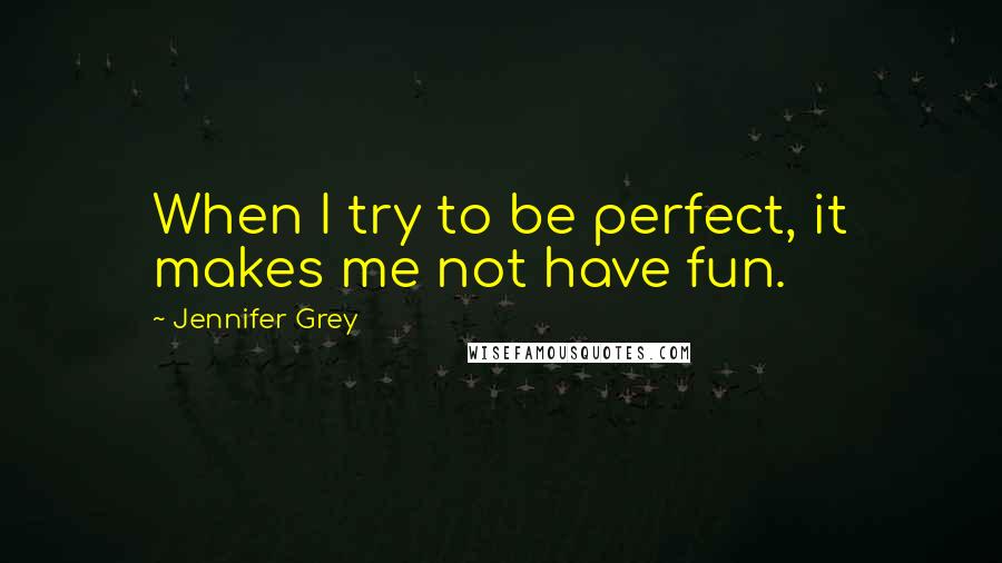 Jennifer Grey Quotes: When I try to be perfect, it makes me not have fun.