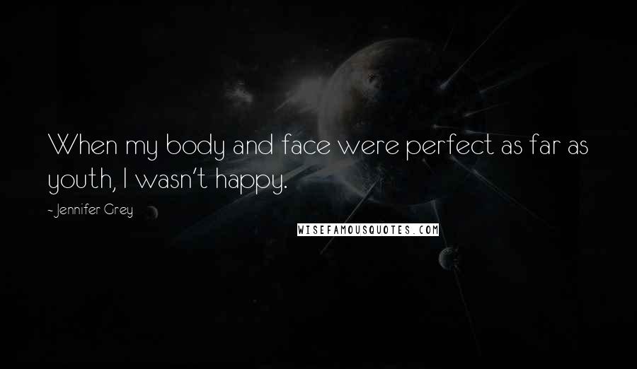 Jennifer Grey Quotes: When my body and face were perfect as far as youth, I wasn't happy.