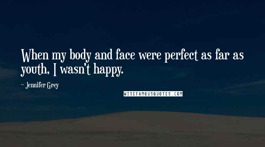 Jennifer Grey Quotes: When my body and face were perfect as far as youth, I wasn't happy.