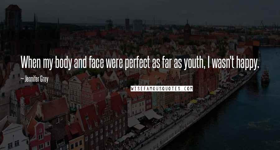 Jennifer Grey Quotes: When my body and face were perfect as far as youth, I wasn't happy.