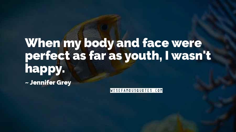 Jennifer Grey Quotes: When my body and face were perfect as far as youth, I wasn't happy.