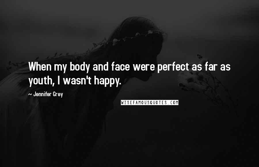 Jennifer Grey Quotes: When my body and face were perfect as far as youth, I wasn't happy.