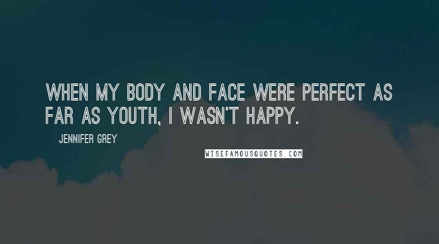 Jennifer Grey Quotes: When my body and face were perfect as far as youth, I wasn't happy.