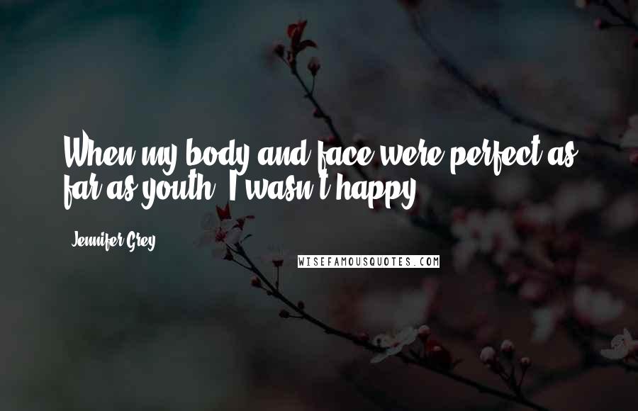 Jennifer Grey Quotes: When my body and face were perfect as far as youth, I wasn't happy.