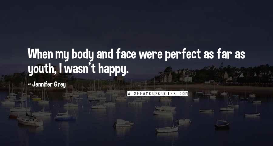 Jennifer Grey Quotes: When my body and face were perfect as far as youth, I wasn't happy.