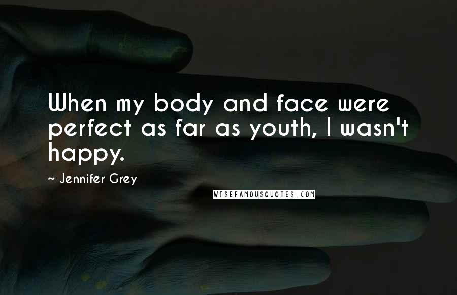 Jennifer Grey Quotes: When my body and face were perfect as far as youth, I wasn't happy.