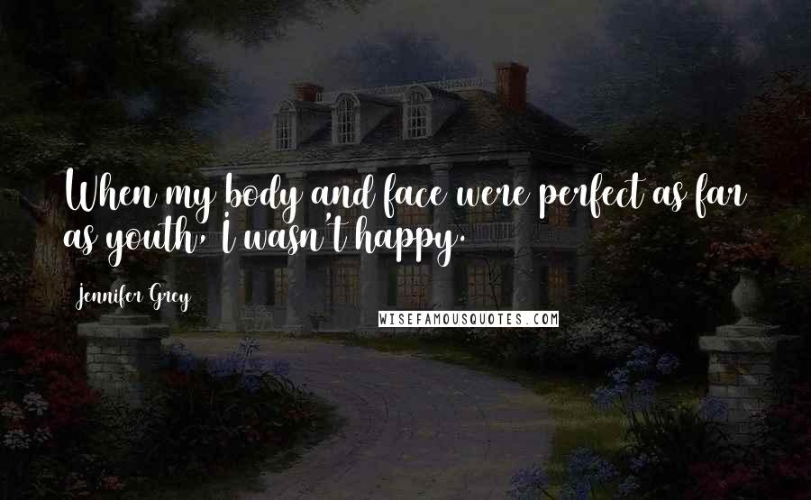 Jennifer Grey Quotes: When my body and face were perfect as far as youth, I wasn't happy.