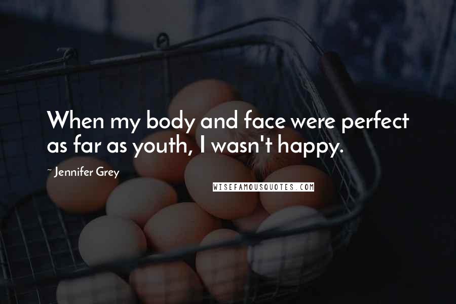 Jennifer Grey Quotes: When my body and face were perfect as far as youth, I wasn't happy.