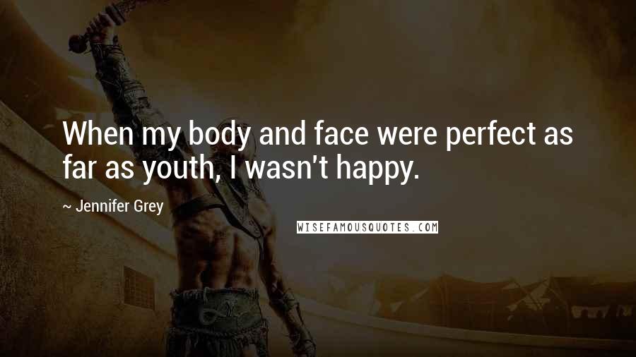 Jennifer Grey Quotes: When my body and face were perfect as far as youth, I wasn't happy.