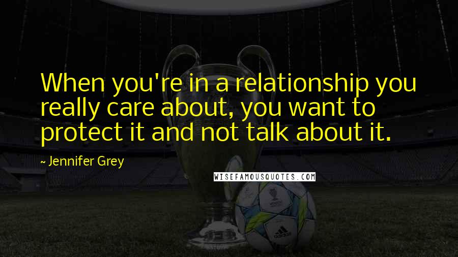 Jennifer Grey Quotes: When you're in a relationship you really care about, you want to protect it and not talk about it.
