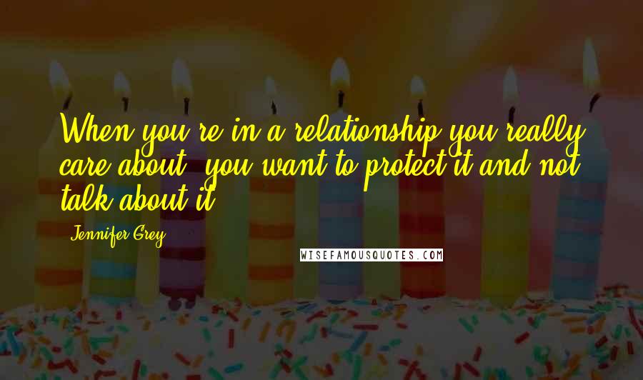 Jennifer Grey Quotes: When you're in a relationship you really care about, you want to protect it and not talk about it.