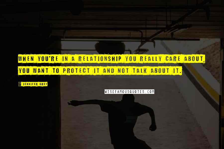 Jennifer Grey Quotes: When you're in a relationship you really care about, you want to protect it and not talk about it.