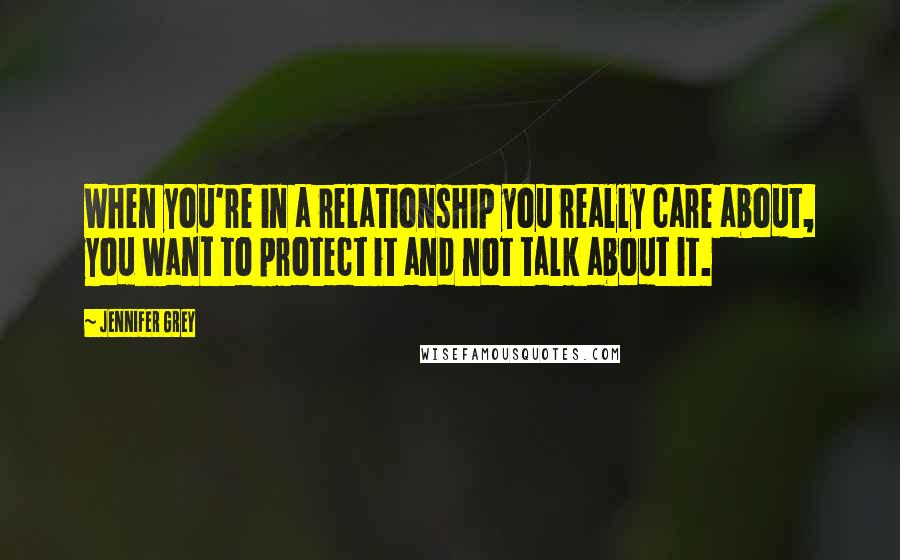 Jennifer Grey Quotes: When you're in a relationship you really care about, you want to protect it and not talk about it.