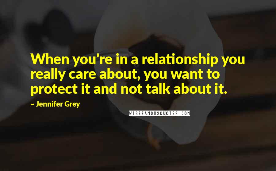 Jennifer Grey Quotes: When you're in a relationship you really care about, you want to protect it and not talk about it.