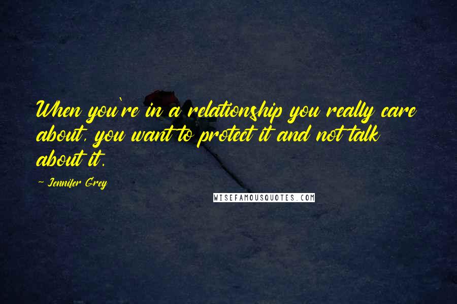 Jennifer Grey Quotes: When you're in a relationship you really care about, you want to protect it and not talk about it.