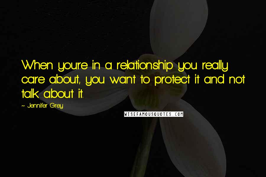 Jennifer Grey Quotes: When you're in a relationship you really care about, you want to protect it and not talk about it.