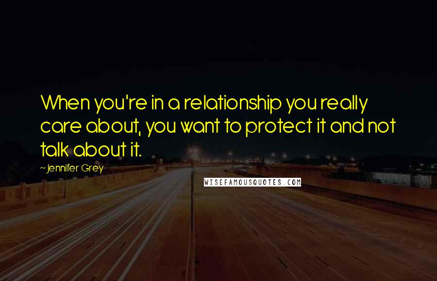 Jennifer Grey Quotes: When you're in a relationship you really care about, you want to protect it and not talk about it.