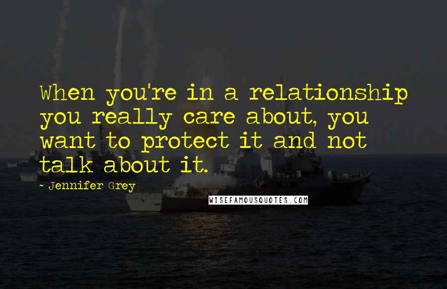 Jennifer Grey Quotes: When you're in a relationship you really care about, you want to protect it and not talk about it.