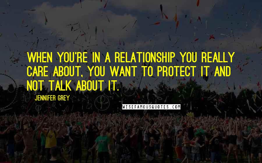 Jennifer Grey Quotes: When you're in a relationship you really care about, you want to protect it and not talk about it.