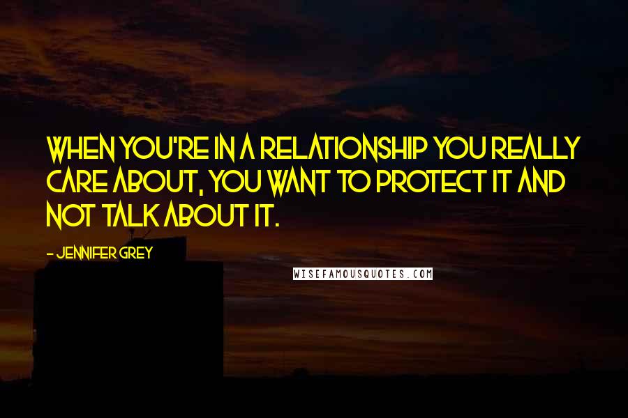 Jennifer Grey Quotes: When you're in a relationship you really care about, you want to protect it and not talk about it.