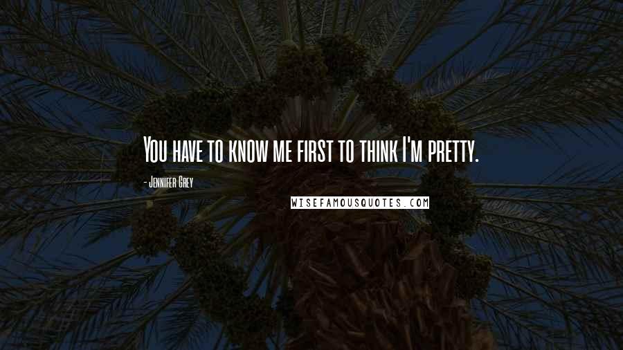 Jennifer Grey Quotes: You have to know me first to think I'm pretty.