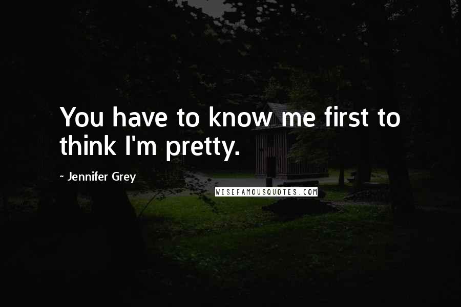 Jennifer Grey Quotes: You have to know me first to think I'm pretty.