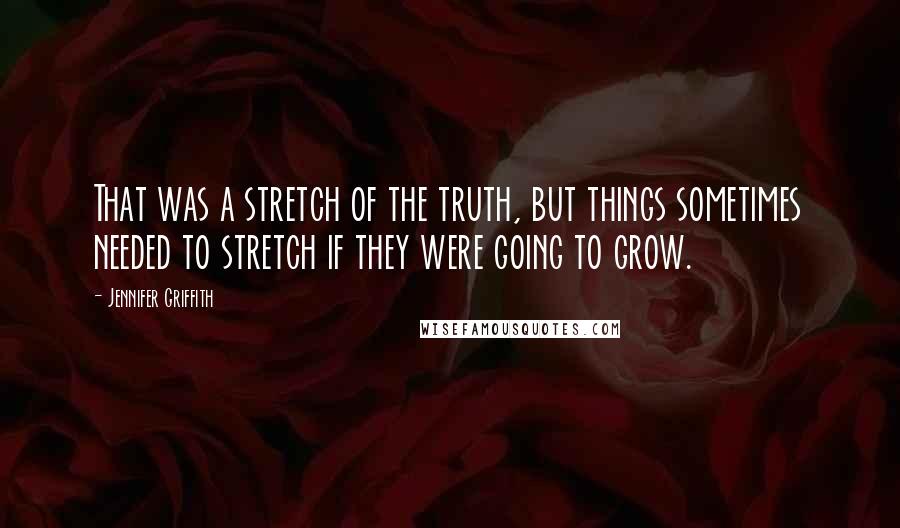 Jennifer Griffith Quotes: That was a stretch of the truth, but things sometimes needed to stretch if they were going to grow.