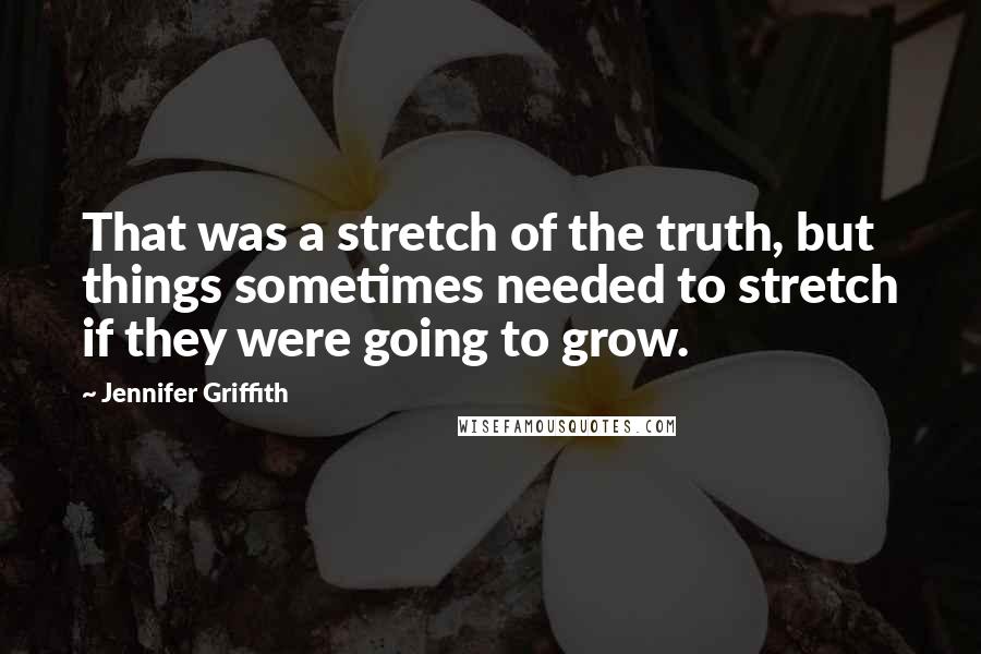 Jennifer Griffith Quotes: That was a stretch of the truth, but things sometimes needed to stretch if they were going to grow.