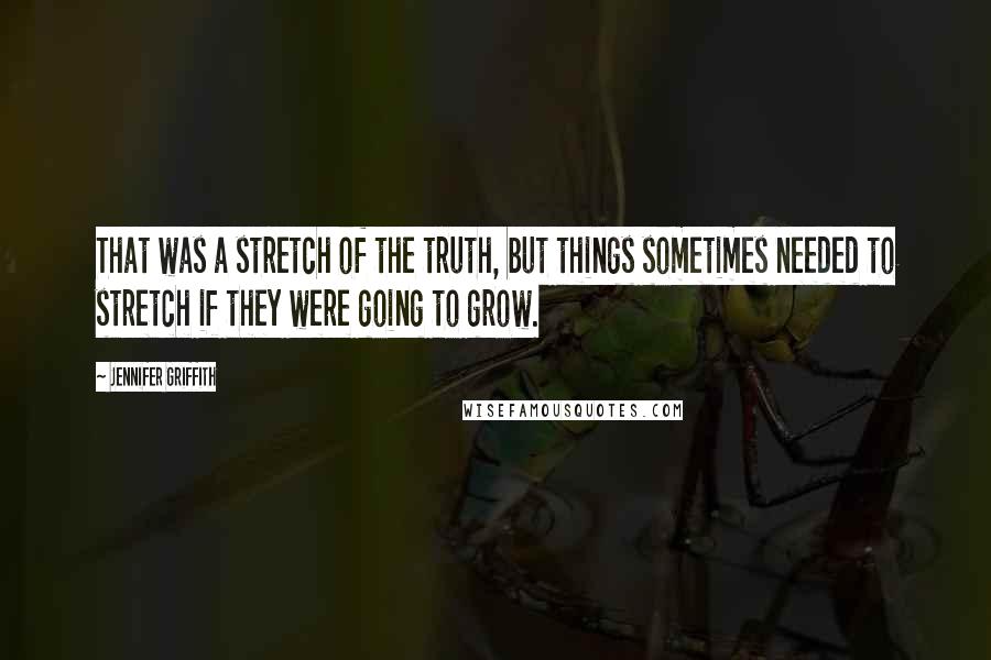 Jennifer Griffith Quotes: That was a stretch of the truth, but things sometimes needed to stretch if they were going to grow.